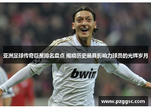 亚洲足球传奇巨星排名盘点 揭晓历史最具影响力球员的光辉岁月