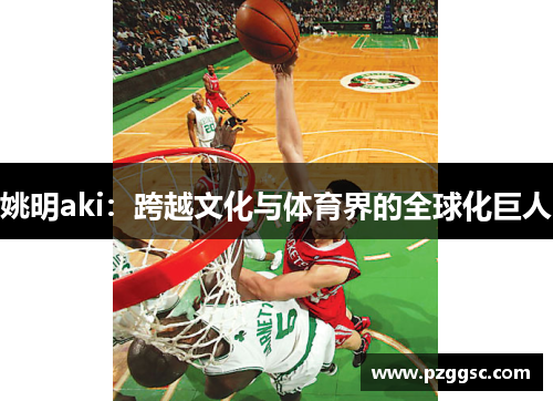 姚明aki：跨越文化与体育界的全球化巨人