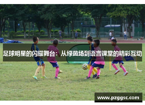 足球明星的闪耀舞台：从绿茵场到语言课堂的精彩互动