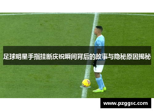 足球明星手指挂断庆祝瞬间背后的故事与隐秘原因揭秘