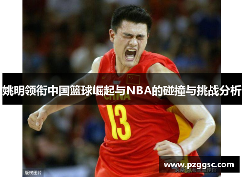 姚明领衔中国篮球崛起与NBA的碰撞与挑战分析