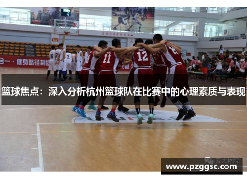 篮球焦点：深入分析杭州篮球队在比赛中的心理素质与表现