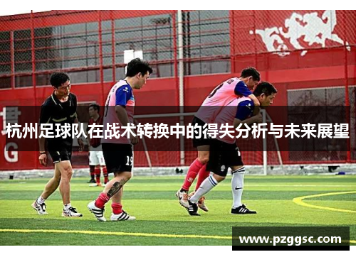 杭州足球队在战术转换中的得失分析与未来展望