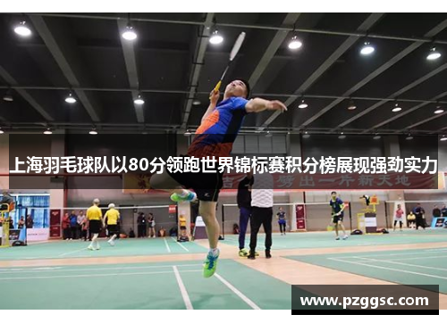 上海羽毛球队以80分领跑世界锦标赛积分榜展现强劲实力
