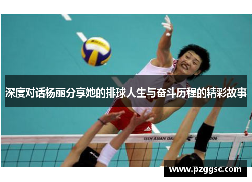 深度对话杨丽分享她的排球人生与奋斗历程的精彩故事