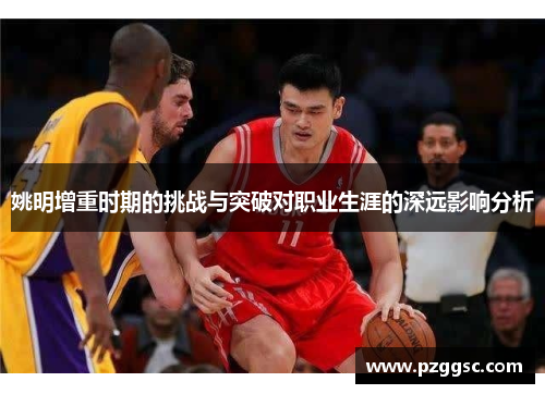 姚明增重时期的挑战与突破对职业生涯的深远影响分析