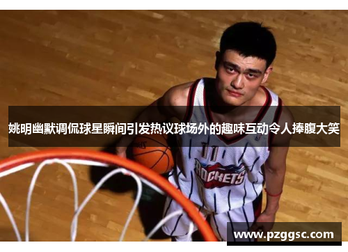 姚明幽默调侃球星瞬间引发热议球场外的趣味互动令人捧腹大笑