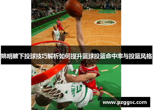 姚明腋下投球技巧解析如何提升篮球投篮命中率与投篮风格