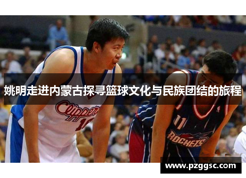 姚明走进内蒙古探寻篮球文化与民族团结的旅程