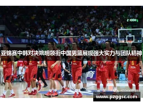 亚锦赛中韩对决姚明领衔中国男篮展现强大实力与团队精神