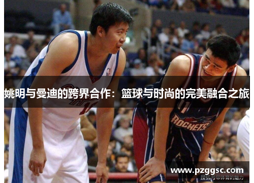 姚明与曼迪的跨界合作：篮球与时尚的完美融合之旅