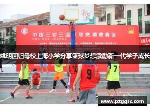 姚明回归母校上海小学分享篮球梦想激励新一代学子成长