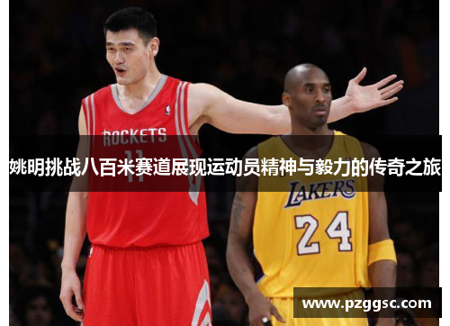 姚明挑战八百米赛道展现运动员精神与毅力的传奇之旅