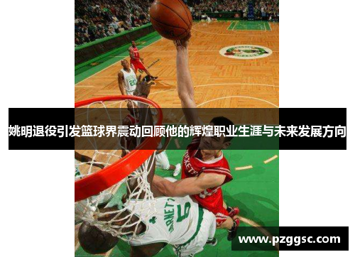 姚明退役引发篮球界震动回顾他的辉煌职业生涯与未来发展方向