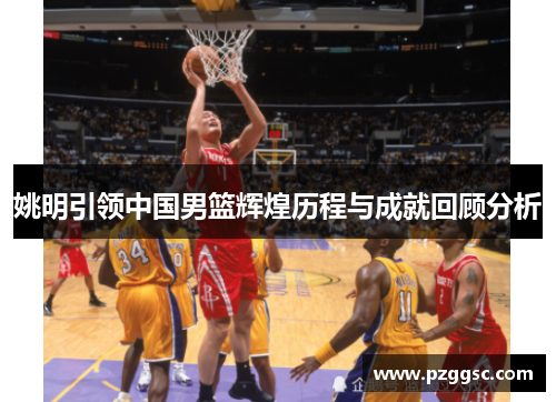 姚明引领中国男篮辉煌历程与成就回顾分析