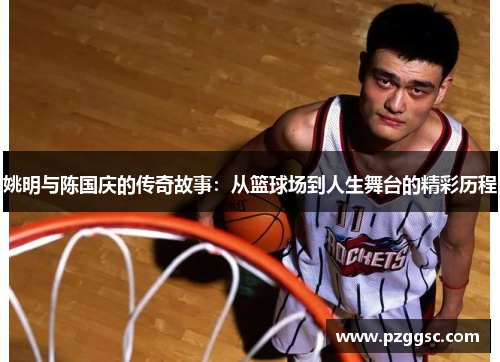 姚明与陈国庆的传奇故事：从篮球场到人生舞台的精彩历程