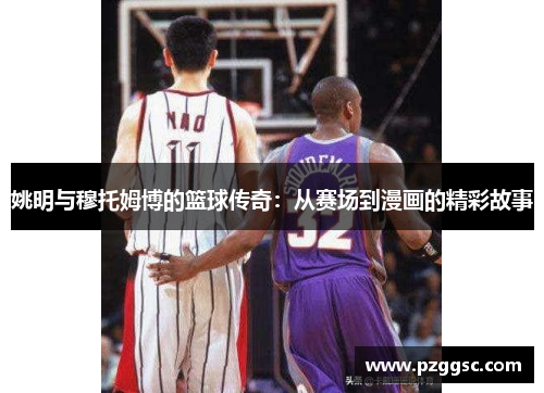 姚明与穆托姆博的篮球传奇：从赛场到漫画的精彩故事