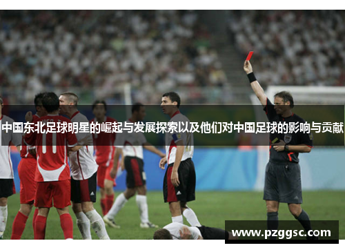 中国东北足球明星的崛起与发展探索以及他们对中国足球的影响与贡献