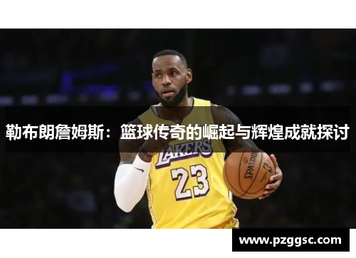 勒布朗詹姆斯：篮球传奇的崛起与辉煌成就探讨