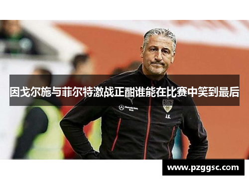 因戈尔施与菲尔特激战正酣谁能在比赛中笑到最后