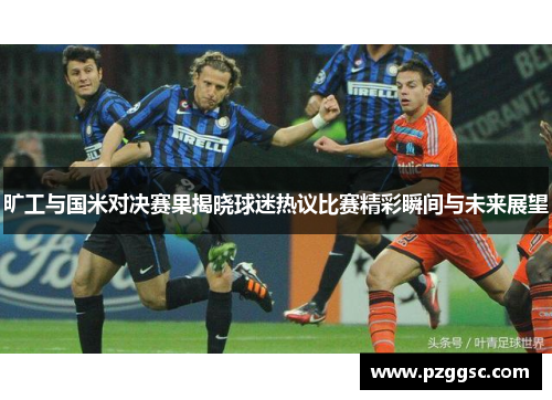 旷工与国米对决赛果揭晓球迷热议比赛精彩瞬间与未来展望
