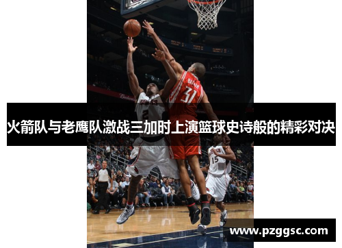 火箭队与老鹰队激战三加时上演篮球史诗般的精彩对决